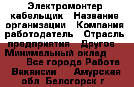 Электромонтер-кабельщик › Название организации ­ Компания-работодатель › Отрасль предприятия ­ Другое › Минимальный оклад ­ 50 000 - Все города Работа » Вакансии   . Амурская обл.,Белогорск г.